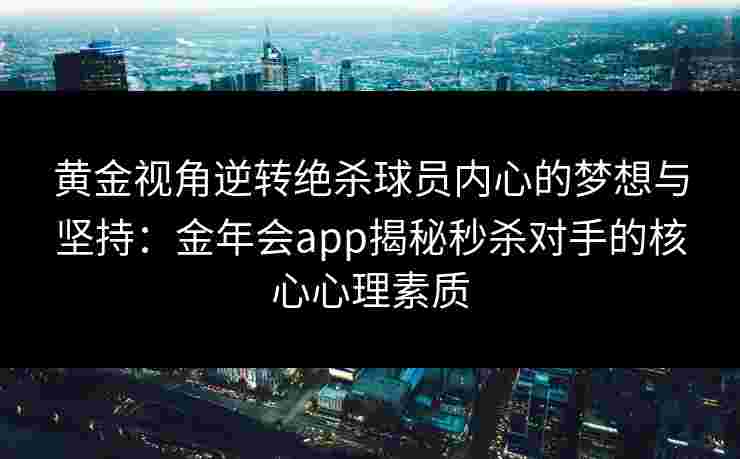 黄金视角逆转绝杀球员内心的梦想与坚持：金年会app揭秘秒杀对手的核心心理素质