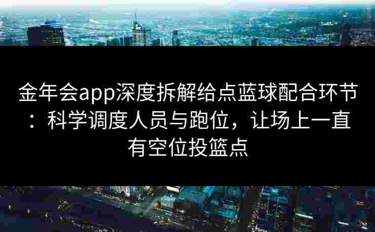 金年会app深度拆解给点蓝球配合环节：科学调度人员与跑位，让场上一直有空位投篮点