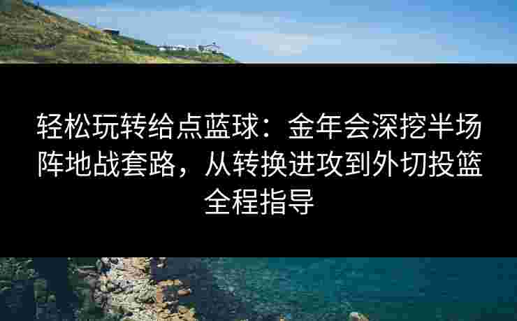 轻松玩转给点蓝球：金年会深挖半场阵地战套路，从转换进攻到外切投篮全程指导