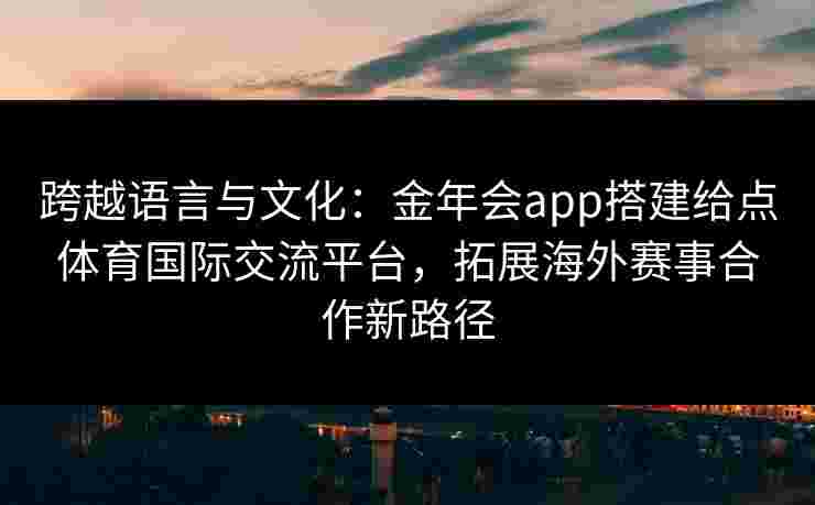 跨越语言与文化：金年会app搭建给点体育国际交流平台，拓展海外赛事合作新路径