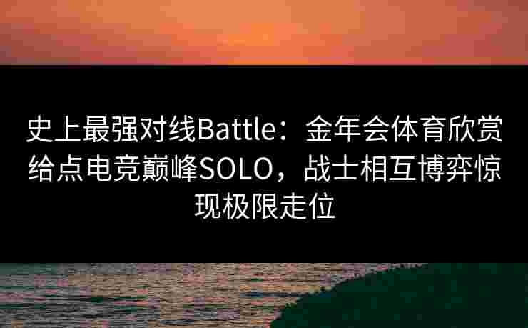 史上最强对线Battle：金年会体育欣赏给点电竞巅峰SOLO，战士相互博弈惊现极限走位