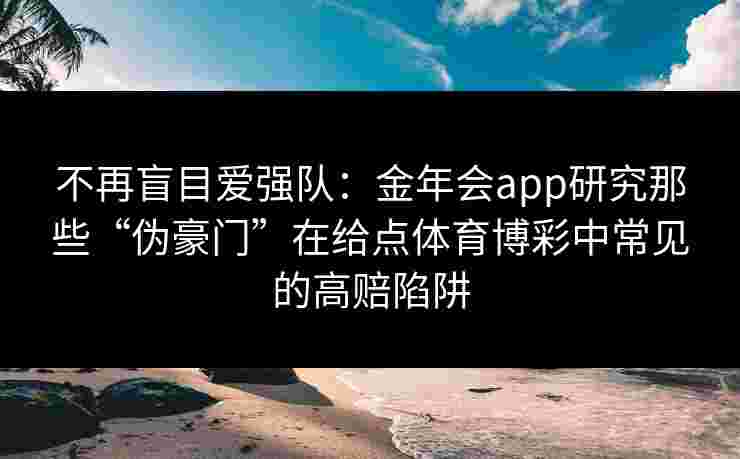 不再盲目爱强队：金年会app研究那些“伪豪门”在给点体育博彩中常见的高赔陷阱