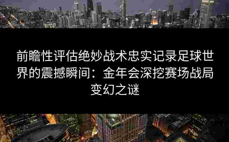 前瞻性评估绝妙战术忠实记录足球世界的震撼瞬间：金年会深挖赛场战局变幻之谜