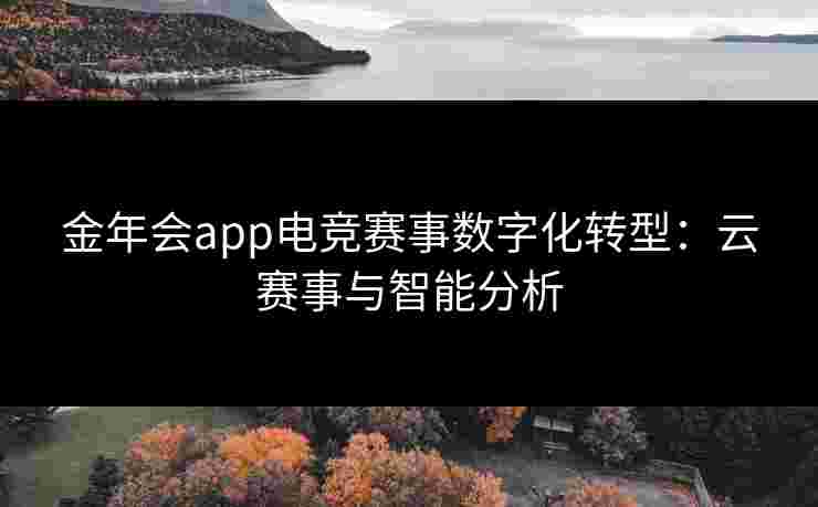 金年会app电竞赛事数字化转型：云赛事与智能分析