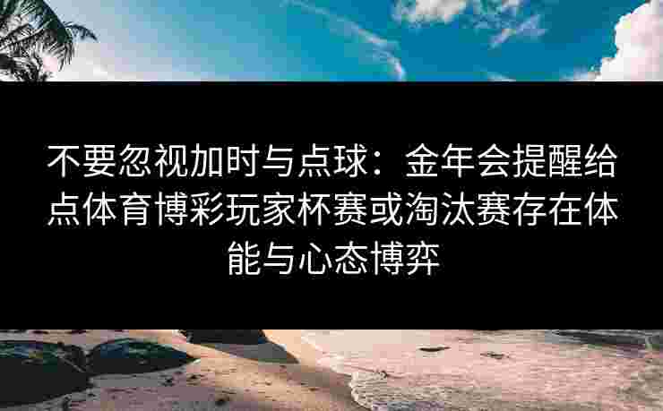 不要忽视加时与点球：金年会提醒给点体育博彩玩家杯赛或淘汰赛存在体能与心态博弈