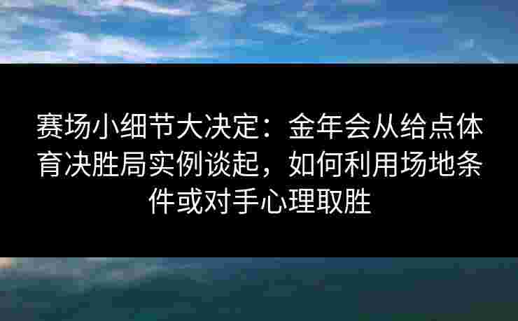 赛场小细节大决定：金年会从给点体育决胜局实例谈起，如何利用场地条件或对手心理取胜