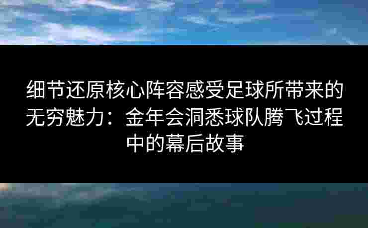 细节还原核心阵容感受足球所带来的无穷魅力：金年会洞悉球队腾飞过程中的幕后故事