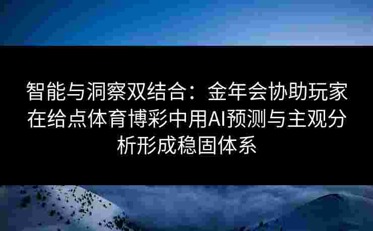 智能与洞察双结合：金年会协助玩家在给点体育博彩中用AI预测与主观分析形成稳固体系
