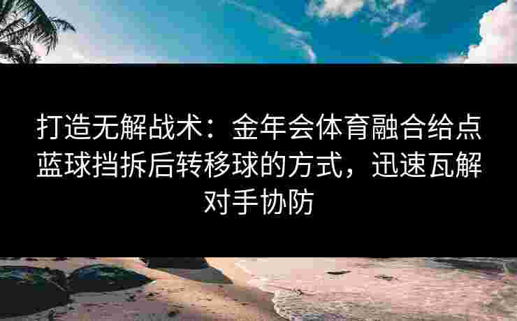 打造无解战术：金年会体育融合给点蓝球挡拆后转移球的方式，迅速瓦解对手协防